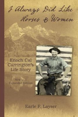 I Always Did Like Horses & Women: Enoch Cal Carrington's Life Story - New and Expanded Edition by Layser, Earle F.