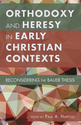 Orthodoxy and Heresy in Early Christian Contexts: Reconsidering the Bauer Thesis by Hartog, Paul A.