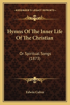Hymns Of The Inner Life Of The Christian: Or Spiritual Songs (1873) by Culver, Edwin