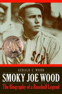 Smoky Joe Wood: The Biography of a Baseball Legend by Wood, Gerald C.