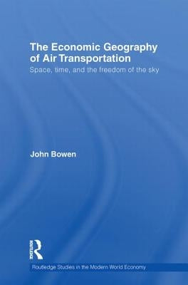 The Economic Geography of Air Transportation: Space, Time, and the Freedom of the Sky by Bowen, John T.