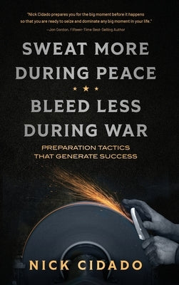 Sweat More During Peace, Bleed Less During War: Preparation Tactics that Generate Success by Cidado, Nick