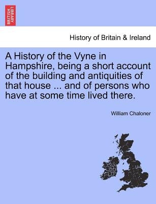 A History of the Vyne in Hampshire, Being a Short Account of the Building and Antiquities of That House ... and of Persons Who Have at Some Time Lived by Chaloner, William