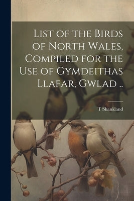List of the Birds of North Wales, Compiled for the use of Gymdeithas Llafar, Gwlad .. by Shankland, T.