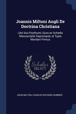 Joannis Miltoni Angli De Doctrina Christiana: Libri duo Posthumi, Quos ex Schedis Manuscriptis Deprompsit, et Typis Mandari Primus by Milton, John