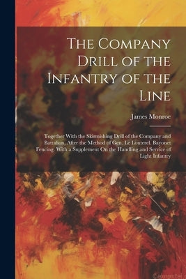 The Company Drill of the Infantry of the Line: Together With the Skirmishing Drill of the Company and Battalion, After the Method of Gen. Le Louterel. by Monroe, James