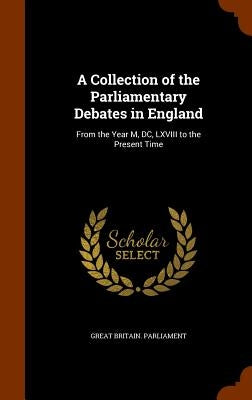 A Collection of the Parliamentary Debates in England: From the Year M, DC, LXVIII to the Present Time by Great Britain Parliament