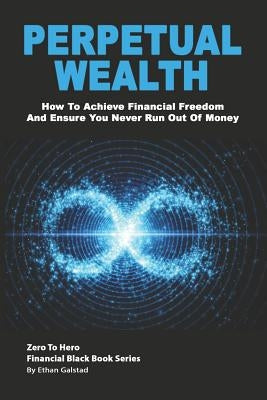 Perpetual Wealth: How To Achieve Financial Freedom And Ensure You Never Run Out Of Money by Galstad, Ethan