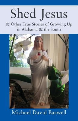 Shed Jesus: & Other True Stories of Growing Up in Alabama & the South by Baswell, Michael David