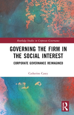 Governing the Firm in the Social Interest: Corporate Governance Reimagined by Casey, Catherine