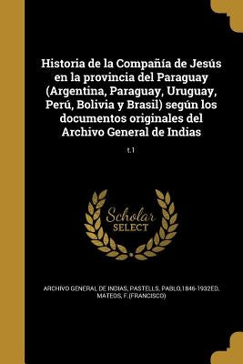Historia de la Compañía de Jesús en la provincia del Paraguay (Argentina, Paraguay, Uruguay, Perú, Bolivia y Brasil) según los documentos originales d by Archivo General de Indias