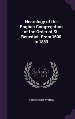 Necrology of the English Congregation of the Order of St. Benedict, From 1600 to 1883 by Snow, Terence Benedict