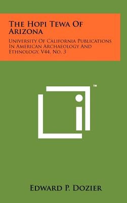 The Hopi Tewa of Arizona: University of California Publications in American Archaeology and Ethnology, V44, No. 3 by Dozier, Edward P.
