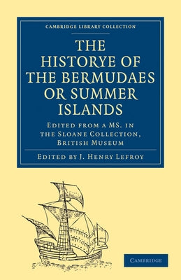 Historye of the Bermudaes or Summer Islands: Edited from a Ms. in the Sloane Collection, British Museum by Lefroy, J. Henry