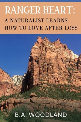 Ranger Heart: A Naturalist Learns How to Love After Loss by Woodland, B. a.