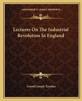 Lectures On The Industrial Revolution In England by Toynbee, Arnold Joseph