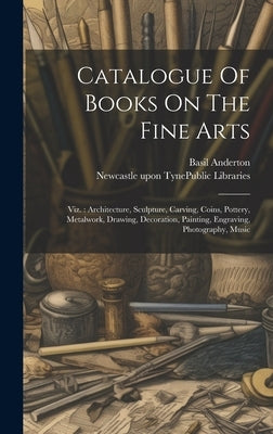 Catalogue Of Books On The Fine Arts: Viz.: Architecture, Sculpture, Carving, Coins, Pottery, Metalwork, Drawing, Decoration, Painting, Engraving, Phot by Newcastle Upon Tyne (England) Public
