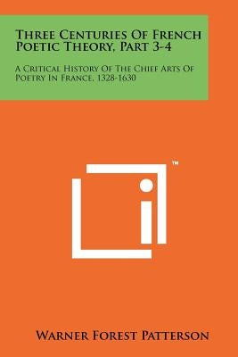 Three Centuries of French Poetic Theory, Part 3-4: A Critical History of the Chief Arts of Poetry in France, 1328-1630 by Patterson, Warner Forest