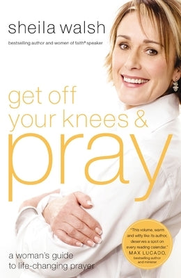 Get Off Your Knees and Pray: A Woman's Guide to Life-Changing Prayer by Walsh, Sheila