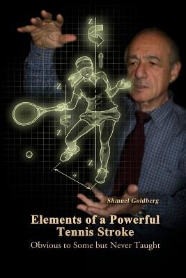 Elements of a Powerful Tennis Stroke: Obvious to Some but Never Taught by Goldberg, Shmuel