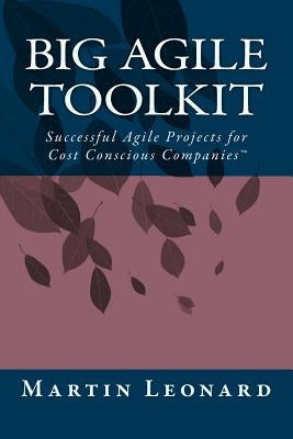 Big Agile Toolkit: Successful Agile Projects for Cost Conscious Companies(TM) by Leonard, Martin