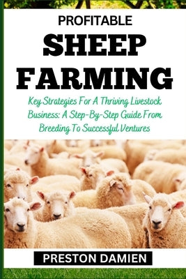 Profitable Sheep Farming: Key Strategies For A Thriving Livestock Business: A Step-By-Step Guide From Breeding To Successful Ventures by Damien, Preston