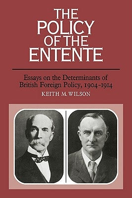 The Policy of the Entente: Essays on the Determinants of British Foreign Policy, 1904 1914 by Wilson, Keith M.