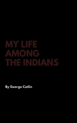 My Life Among the Indians by Catlin, George
