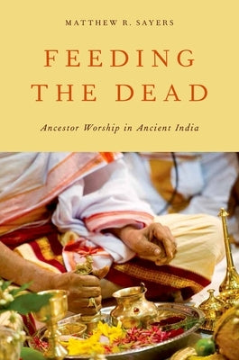 Feeding the Dead: Ancestor Worship in Ancient India by Sayers, Matthew R.