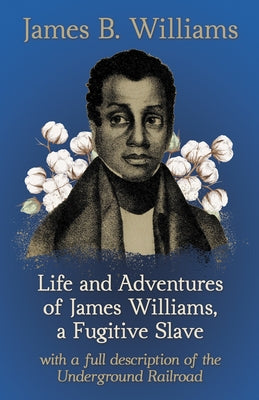 Life and Adventures of James Williams, a Fugitive Slave: With a Full Description of the Underground Railroad by Williams, James B.