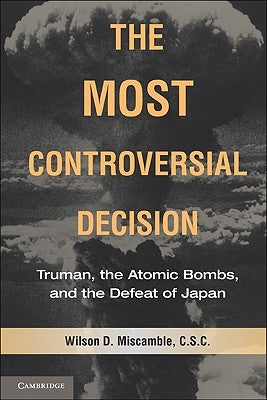 The Most Controversial Decision: Truman, the Atomic Bombs, and the Defeat of Japan by Miscamble, Wilson D.