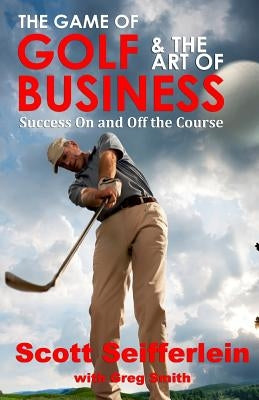 The Game of Golf and the Art of Business: Success On and Off the Course by Smith, Greg