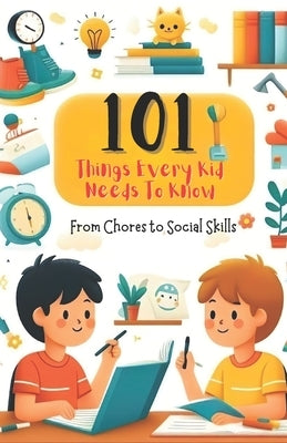 101 Things Every Kid Needs to Know from Chores to Social Skills: A Comprehensive Guide to Raising Independent and Responsible Children by Santos, Katherine