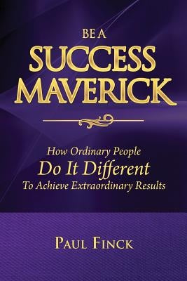 Be a Success Maverick: How Ordinary People Do It Different To Achieve Extraordinary Results by Finck, Paul