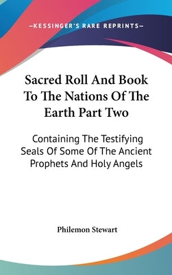 Sacred Roll And Book To The Nations Of The Earth Part Two: Containing The Testifying Seals Of Some Of The Ancient Prophets And Holy Angels by Stewart, Philemon
