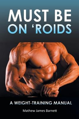 Must Be on 'Roids: A Weight-Training Manual by Barnett, Mathew James