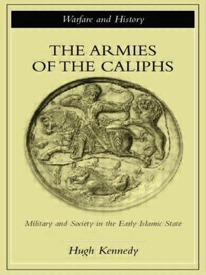 The Armies of the Caliphs: Military and Society in the Early Islamic State by Kennedy, Hugh
