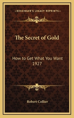 The Secret of Gold: How to Get What You Want 1927 by Collier, Robert