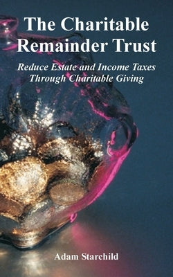 The Charitable Remainder Trust: Reduce Estate and Income Taxes Through Charitable Giving by Starchild, Adam