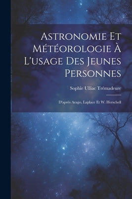 Astronomie Et Météorologie À L'usage Des Jeunes Personnes: D'après Arago, Laplace Et W. Herschell by TrÃ©madeure, Sophie Ulliac