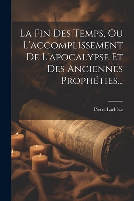 La Fin Des Temps, Ou L'accomplissement De L'apocalypse Et Des Anciennes Prophéties... by LachÃ¨ze, Pierre