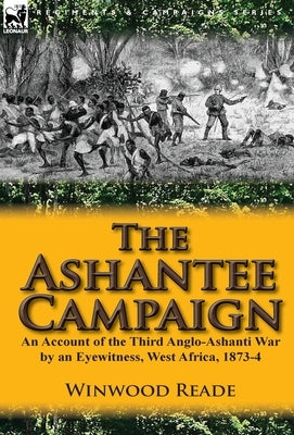 The Ashantee Campaign: An Account of the Third Anglo-Ashanti War by an Eyewitness, West Africa, 1873-4 by Reade, Winwood