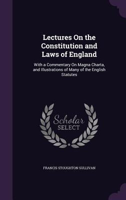 Lectures On the Constitution and Laws of England: With a Commentary On Magna Charta, and Illustrations of Many of the English Statutes by Sullivan, Francis Stoughton