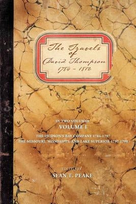The Travels of David Thompson: Volume I the Hudson's Bay Company 1784-1797, the Missouri, Mississippi, and Lake Superior, 1797-1798 by Peake, Sean T.