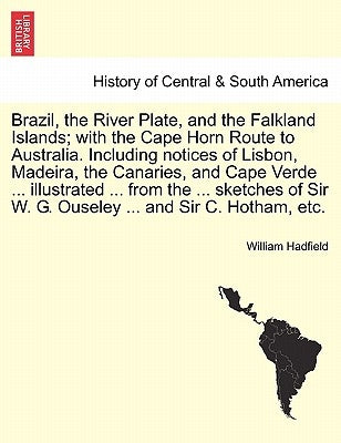 Brazil, the River Plate, and the Falkland Islands; With the Cape Horn Route to Australia. Including Notices of Lisbon, Madeira, the Canaries, and Cape by Hadfield, William