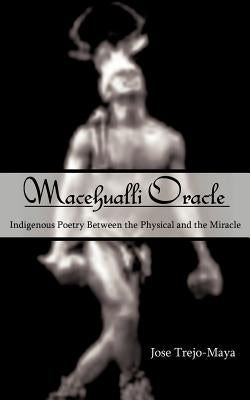 Macehualli Oracle: Indigenous Poetry Between the Physical and the Miracle by Trejo-Maya, Jose
