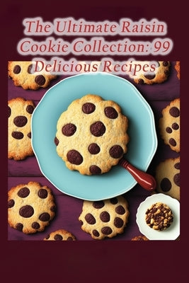 The Ultimate Raisin Cookie Collection: 99 Delicious Recipes by Naka, Heavenly Dining