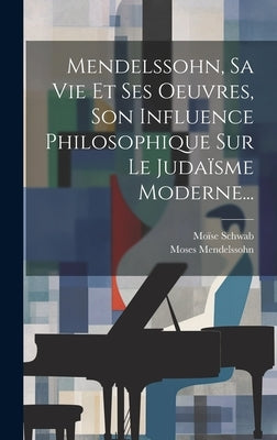 Mendelssohn, Sa Vie Et Ses Oeuvres, Son Influence Philosophique Sur Le Judaïsme Moderne... by Schwab, MoÃ¯se