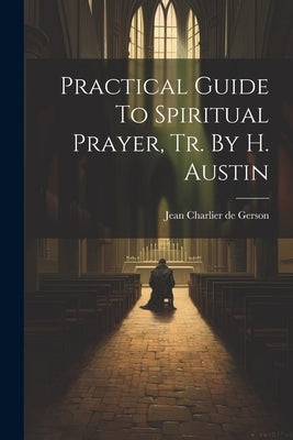 Practical Guide To Spiritual Prayer, Tr. By H. Austin by Jean Charlier de Gerson