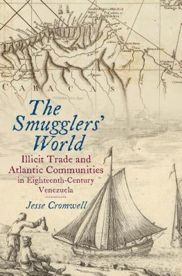 The Smugglers' World: Illicit Trade and Atlantic Communities in Eighteenth-Century Venezuela by Cromwell, Jesse
